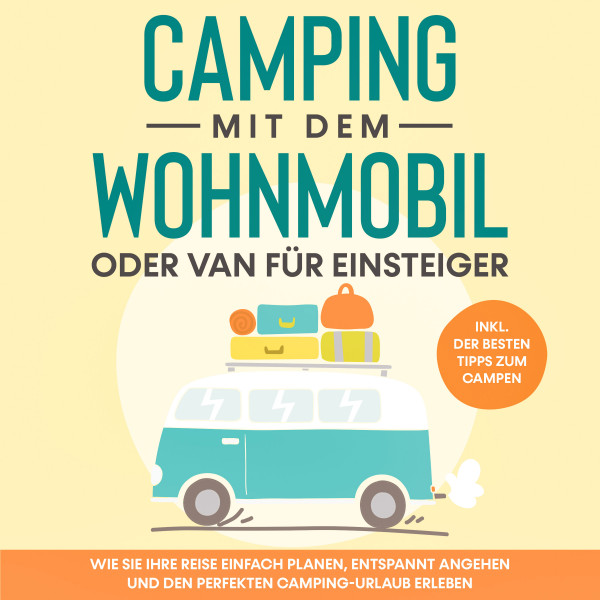 Camping mit dem Wohnmobil oder Van für Einsteiger: Wie Sie Ihre Reise einfach planen, entspannt angehen und den perfekten Camping-Urlaub erleben - inkl. der besten Tipps zum Campen