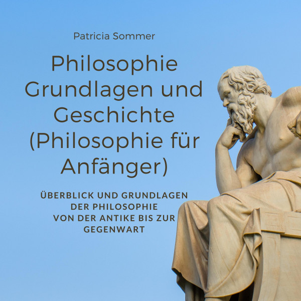 Philosophie Grundlagen und Geschichte (Philosophie für Anfänger) - Überblick und Grundlagen der Philosophie - Von der Antike bis zur Gegenwart