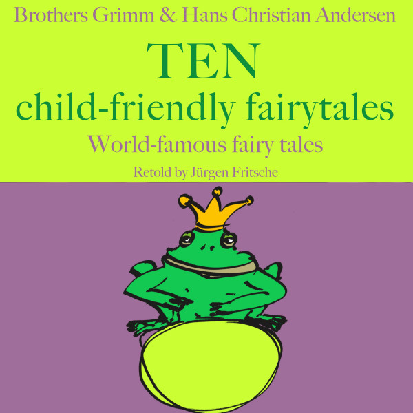 Brothers Grimm and Hans Christian Andersen: Ten child-friendly fairytales - World famous fairy tales retold